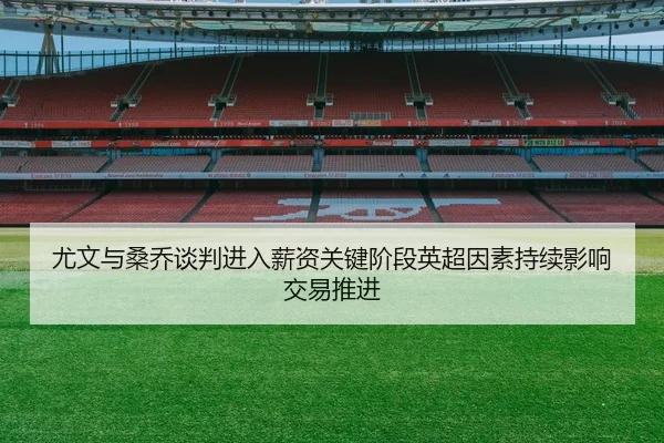 尤文与桑乔谈判进入薪资关键阶段英超因素持续影响交易推进