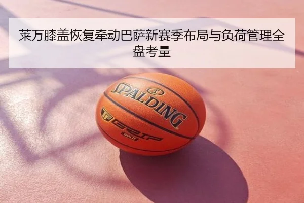 莱万膝盖恢复牵动巴萨新赛季布局与负荷管理全盘考量